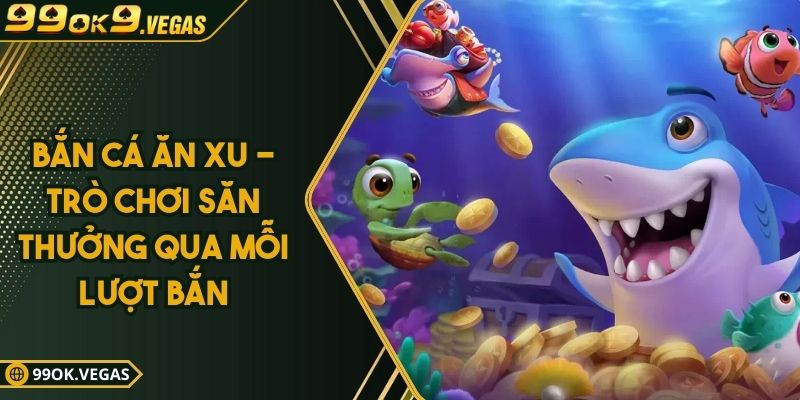 Bắn Cá Ăn Xu - Trò Chơi Săn Thưởng Qua Mỗi Lượt Bắn