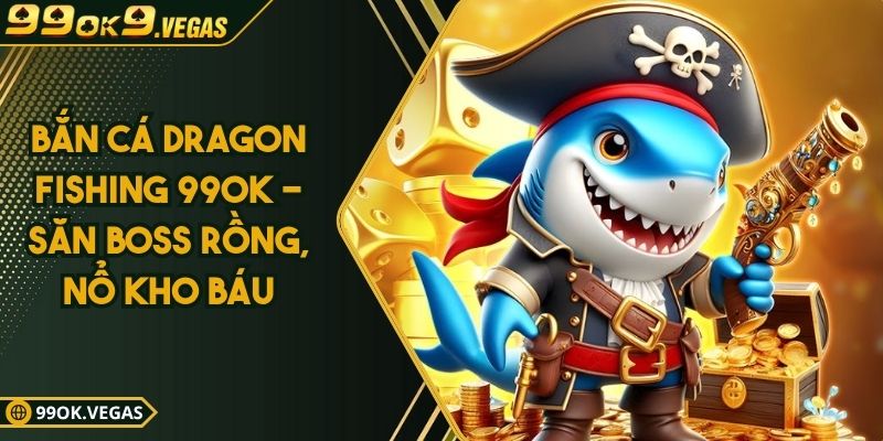 Bắn Cá Dragon Fishing 99OK - Săn Boss Rồng, Nổ Kho Báu