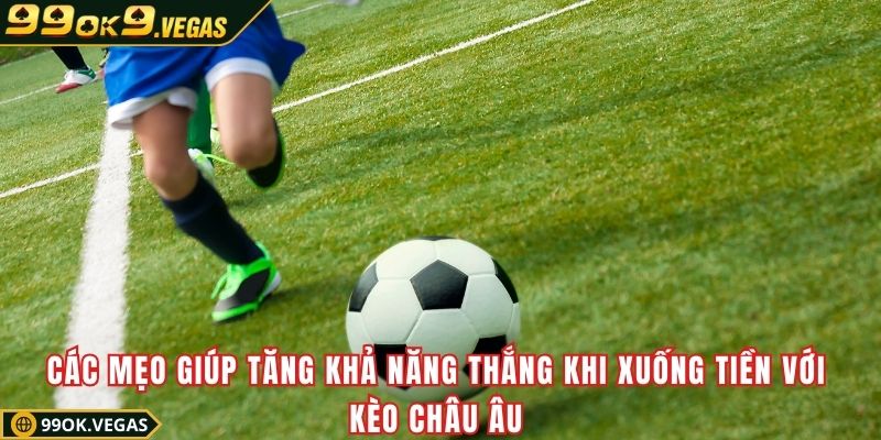 Các mẹo giúp tăng khả năng thắng khi xuống tiền với kèo châu Âu