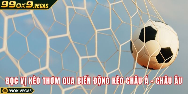 Đọc vị kèo thơm qua biến động kèo châu Á – châu Âu