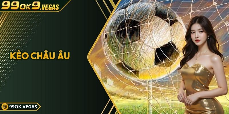Kèo Châu Âu – Phân Tích Sâu, Chốt Kèo Cực Chuẩn | 99ok