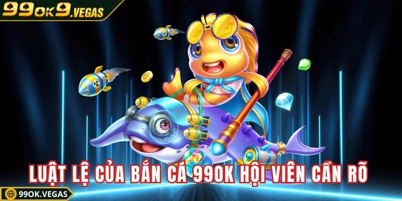 Luật lệ của bắn cá 99OK hội viên cần nắm rõ