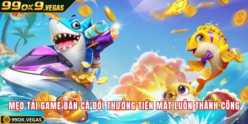 Mẹo tải game bắn cá đổi thưởng tiền mặt luôn thành công