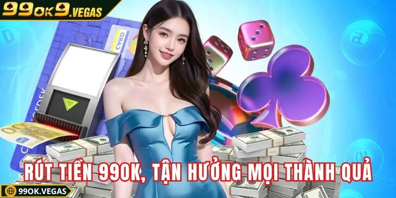 Rút tiền 99OK, tận hưởng mọi thành quả chiến thắng