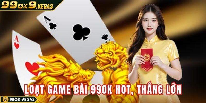 Thử ngay loạt game bài 99OK hot, thắng lớn mỗi ván