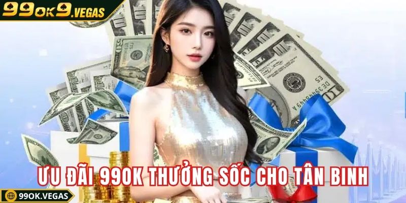Ưu đãi 99OK thưởng sốc cho tân binh mới gia nhập